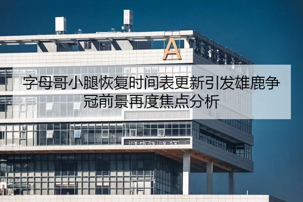 字母哥小腿恢复时间表更新引发雄鹿争冠前景再度焦点分析