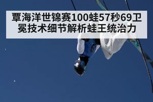 覃海洋世锦赛100蛙57秒69卫冕技术细节解析蛙王统治力