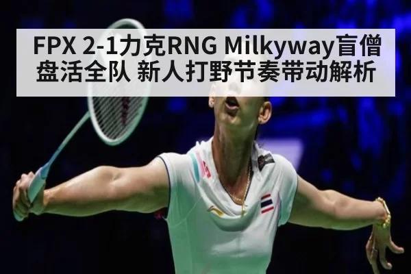 FPX 2-1力克RNG Milkyway盲僧盘活全队 新人打野节奏带动解析