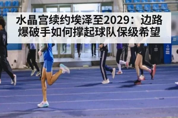 水晶宫续约埃泽至2029：边路爆破手如何撑起球队保级希望