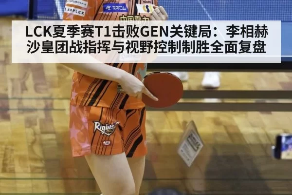 LCK夏季赛T1击败GEN关键局：李相赫沙皇团战指挥与视野控制制胜全面复盘