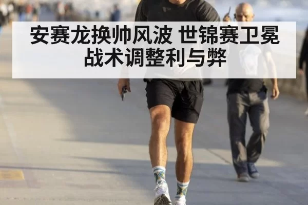 安赛龙换帅风波 世锦赛卫冕战术调整利与弊