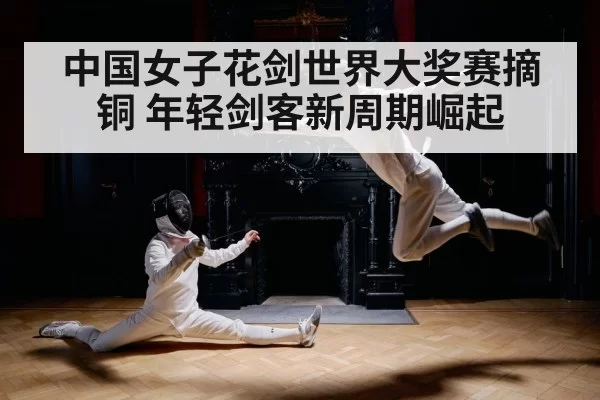 中国女子花剑世界大奖赛摘铜 年轻剑客新周期崛起