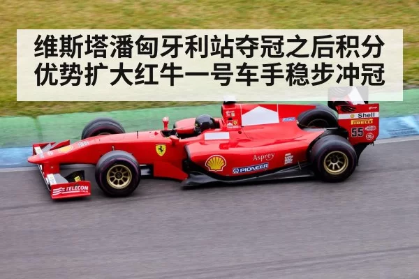 维斯塔潘匈牙利站夺冠之后积分优势扩大红牛一号车手稳步冲冠