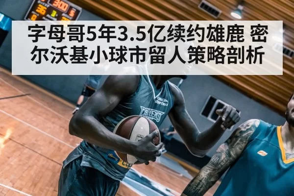 字母哥5年3.5亿续约雄鹿 密尔沃基小球市留人策略剖析
