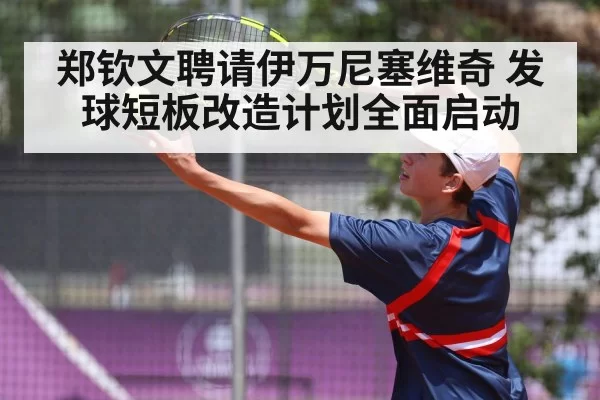 郑钦文聘请伊万尼塞维奇 发球短板改造计划全面启动