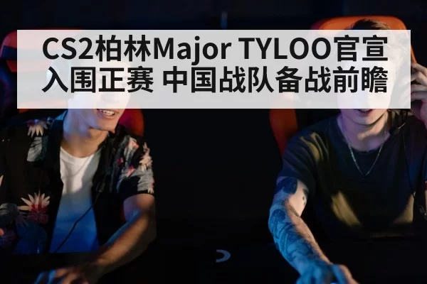 CS2柏林Major TYLOO官宣入围正赛 中国战队备战前瞻